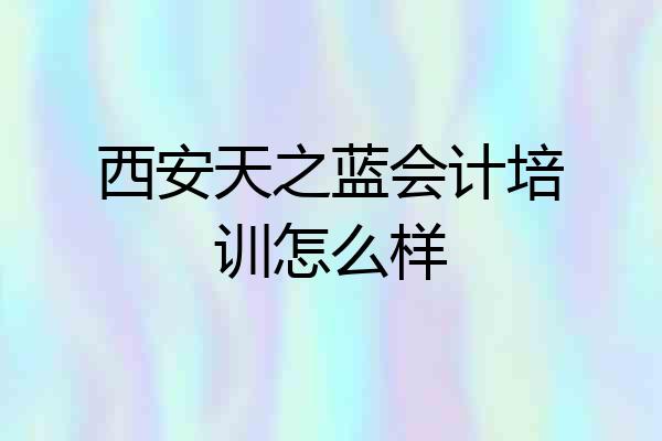 西安天之蓝会计培训怎么样