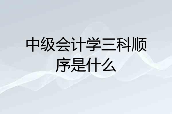 中级会计学三科顺序是什么