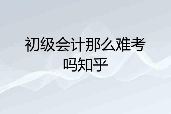 初级会计那么难考吗知乎