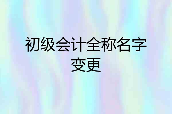 初级会计全称名字变更