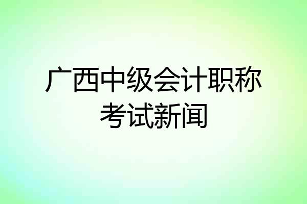 广西中级会计职称考试新闻