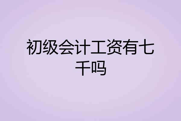 初级会计工资有七千吗