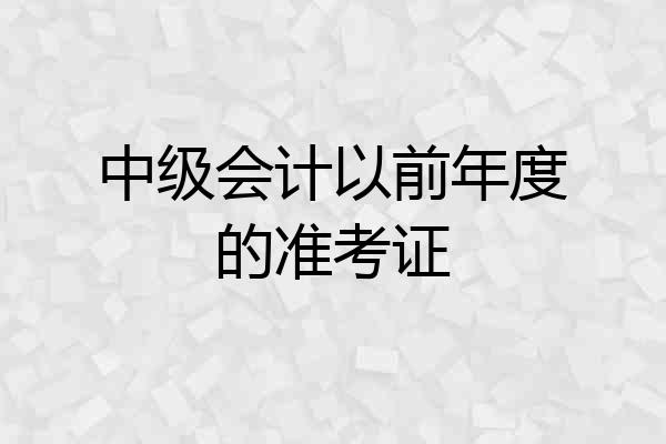 中级会计以前年度的准考证