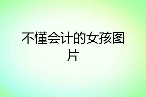 不懂会计的女孩图片