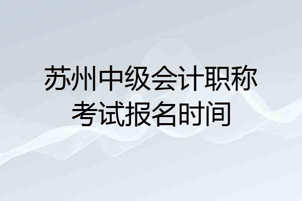 苏州中级会计职称考试报名时间