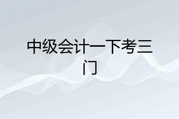 中级会计一下考三门
