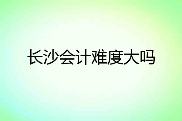 长沙会计难度大吗