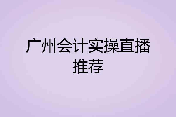 广州会计实操直播推荐