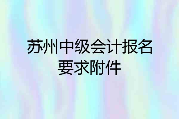 苏州中级会计报名要求附件