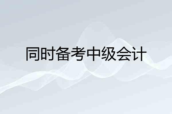 同时备考中级会计