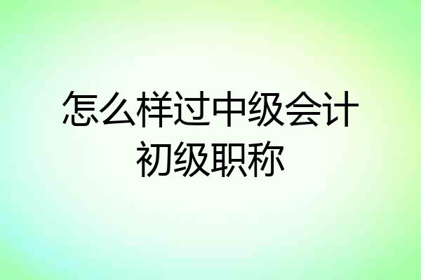怎么样过中级会计初级职称
