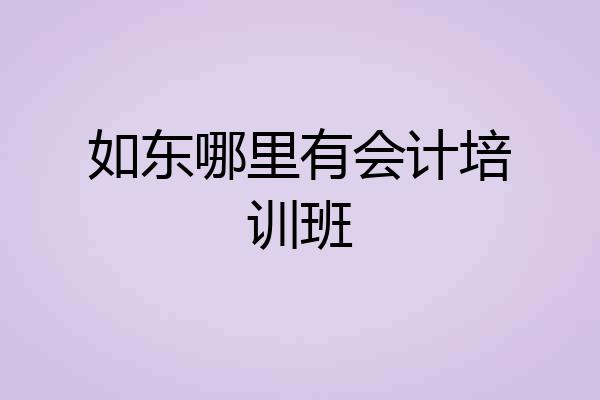 如东哪里有会计培训班