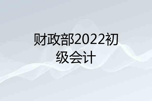 财政部2022初级会计