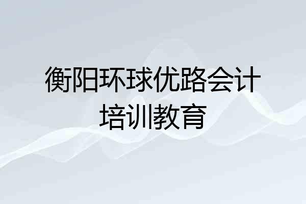 衡阳环球优路会计培训教育