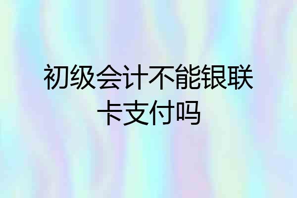 初级会计不能银联卡支付吗