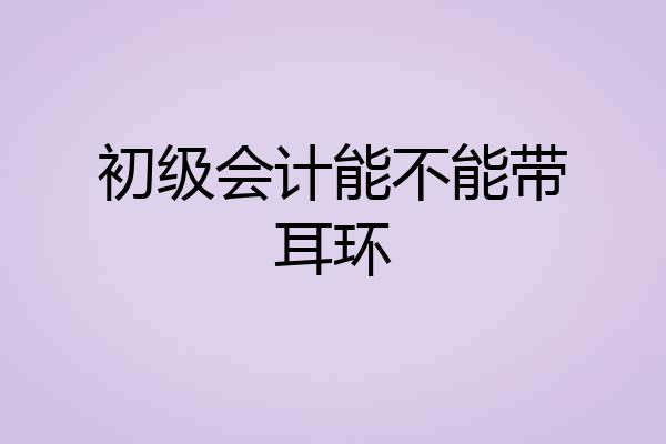 初级会计能不能带耳环