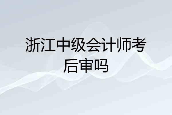 浙江中级会计师考后审吗