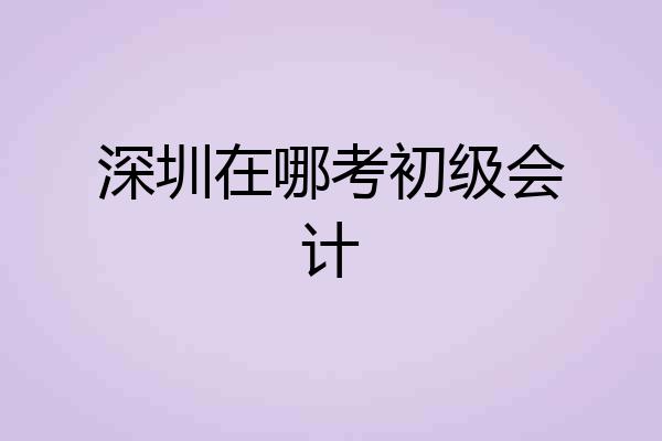深圳在哪考初级会计