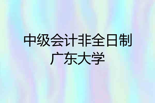 中级会计非全日制广东大学