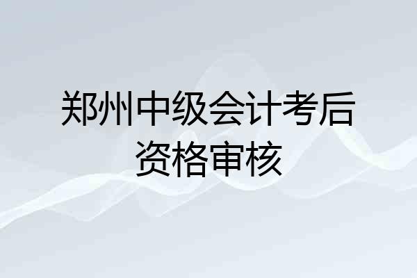 郑州中级会计考后资格审核