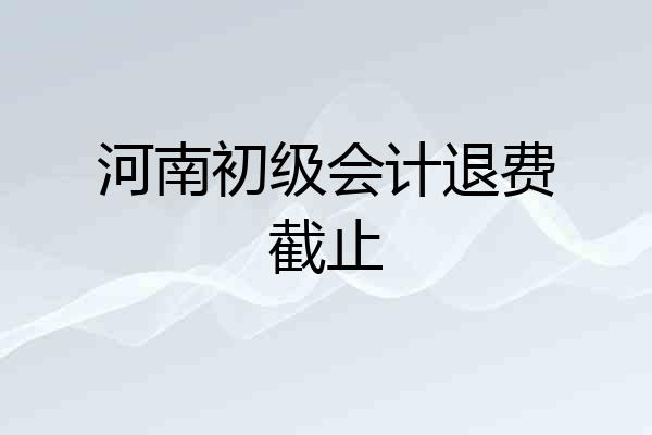 河南初级会计退费截止