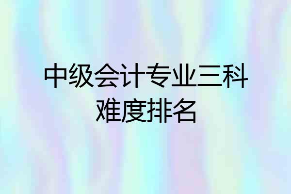 中级会计专业三科难度排名