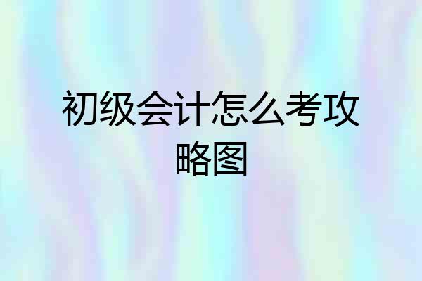 初级会计怎么考攻略图