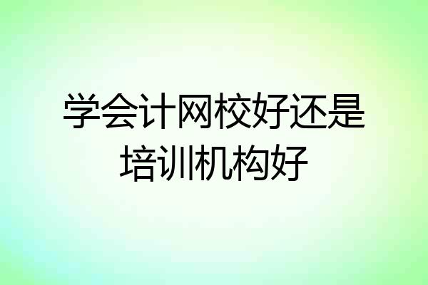 学会计网校好还是培训机构好