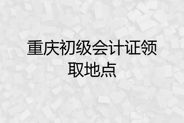 重庆初级会计证领取地点