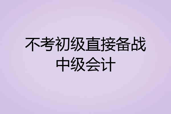 不考初级直接备战中级会计