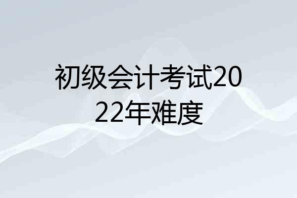 初级会计考试2022年难度