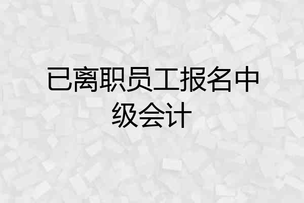 已离职员工报名中级会计