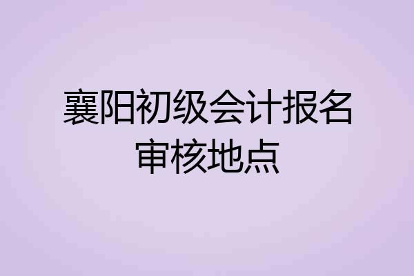 襄阳初级会计报名审核地点