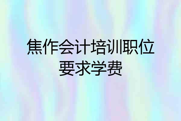 焦作会计培训职位要求学费