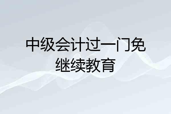 中级会计过一门免继续教育