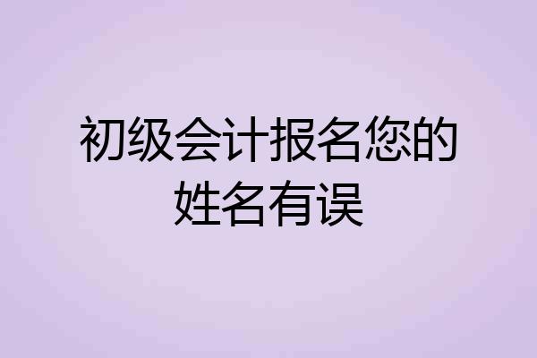 初级会计报名您的姓名有误