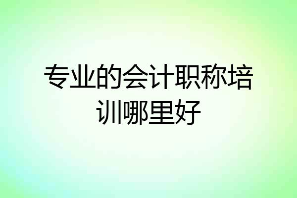 专业的会计职称培训哪里好