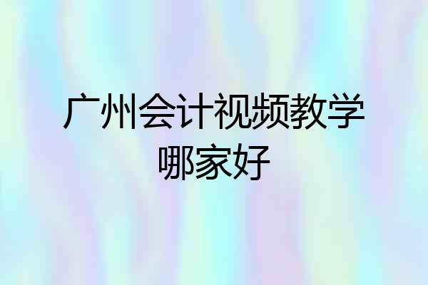 广州会计视频教学哪家好