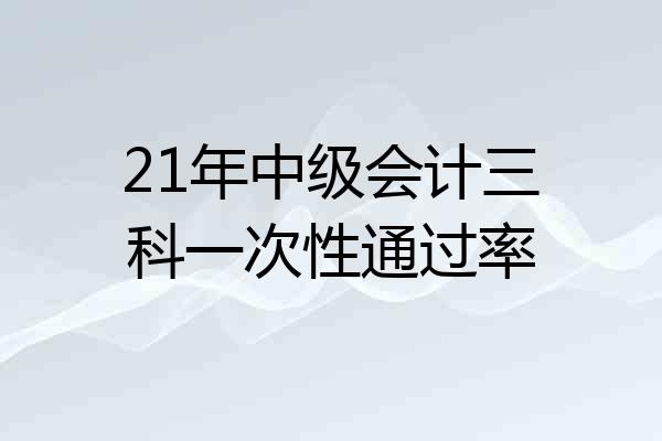 21年中级会计三科一次性通过率