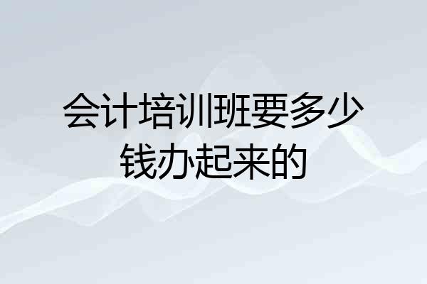 会计培训班要多少钱办起来的