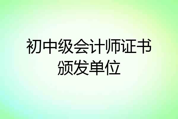 初中级会计师证书颁发单位