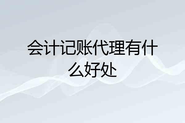 会计记账代理有什么好处