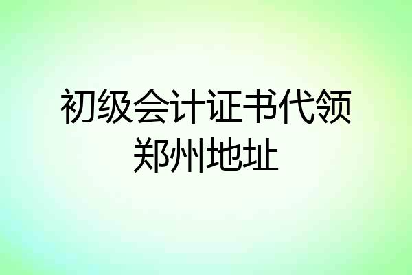 初级会计证书代领郑州地址