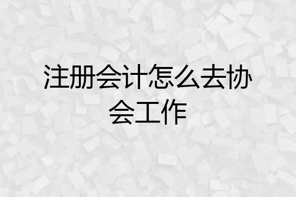 注册会计怎么去协会工作
