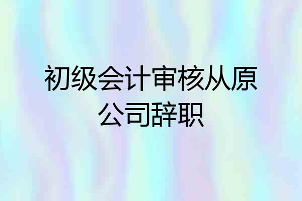 初级会计审核从原公司辞职