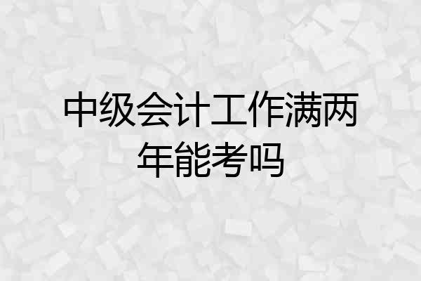 中级会计工作满两年能考吗