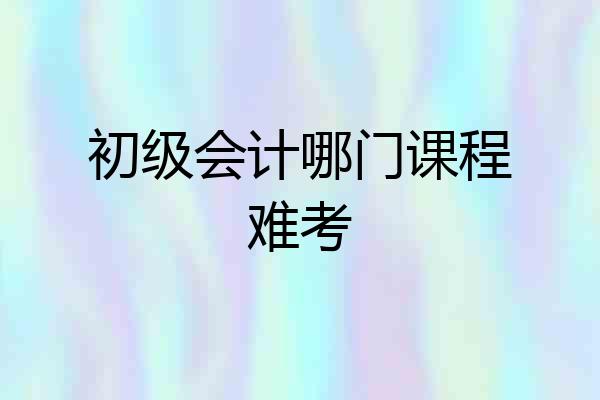 初级会计哪门课程难考