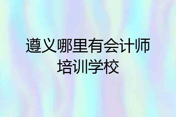 遵义哪里有会计师培训学校