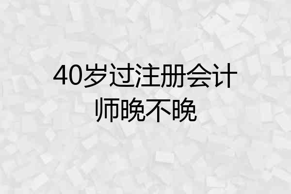 40岁过注册会计师晚不晚