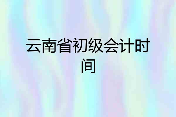 云南省初级会计时间